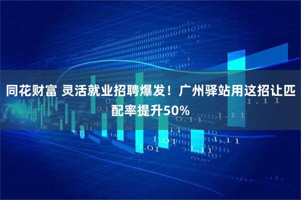 同花财富 灵活就业招聘爆发！广州驿站用这招让匹配率提升50%