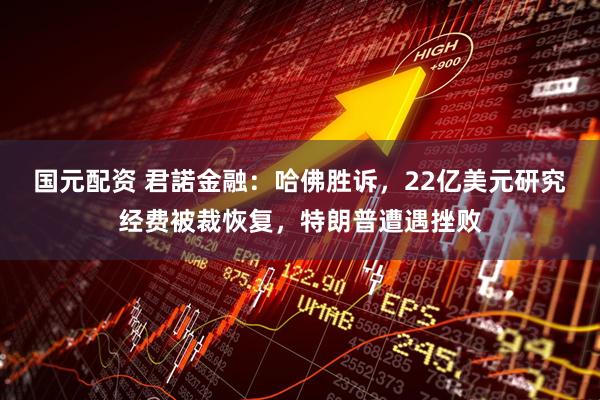国元配资 君諾金融：哈佛胜诉，22亿美元研究经费被裁恢复，特朗普遭遇挫败