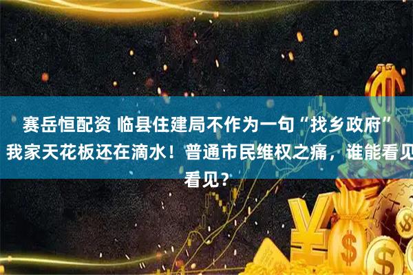 赛岳恒配资 临县住建局不作为一句“找乡政府”，我家天花板还在滴水！普通市民维权之痛，谁能看见？