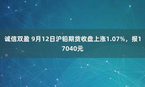 诚信双盈 9月12日沪铅期货收盘上涨1.07%，报17040元