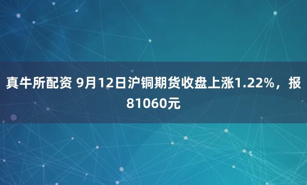 真牛所配资 9月12日沪铜期货收盘上涨1.22%，报81060元