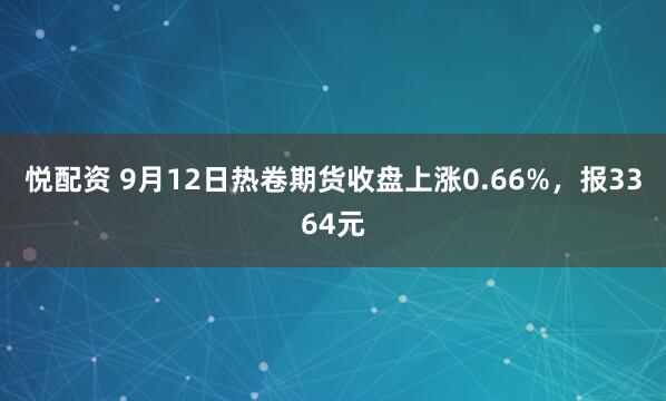 悦配资 9月12日热卷期货收盘上涨0.66%，报3364元