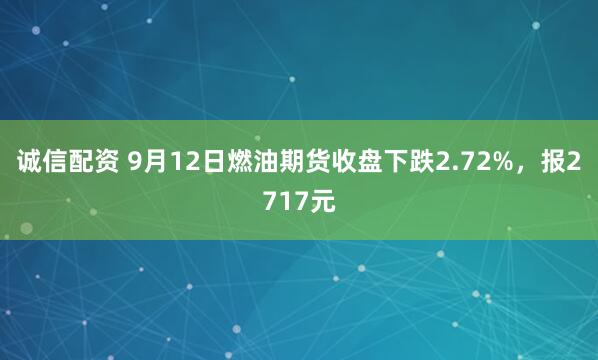 诚信配资 9月12日燃油期货收盘下跌2.72%，报2717元
