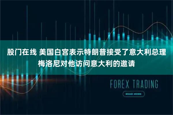 股门在线 美国白宫表示特朗普接受了意大利总理梅洛尼对他访问意大利的邀请