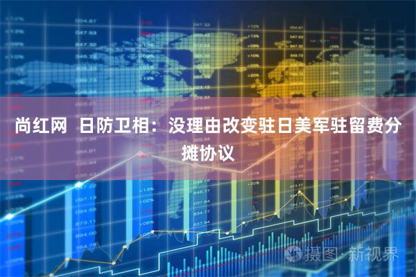 尚红网  日防卫相：没理由改变驻日美军驻留费分摊协议