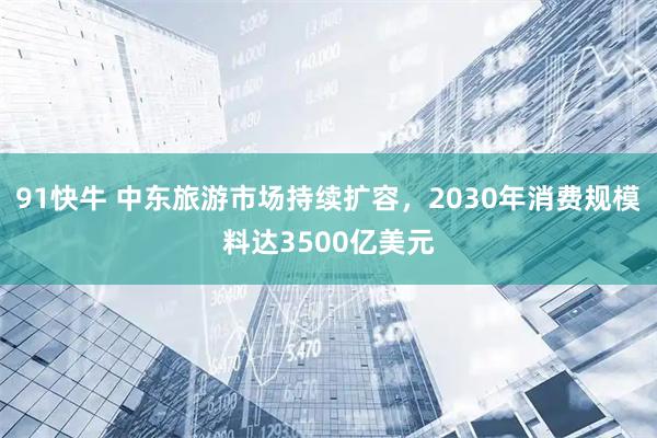91快牛 中东旅游市场持续扩容，2030年消费规模料达3500亿美元