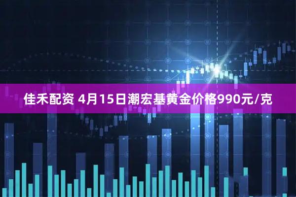 佳禾配资 4月15日潮宏基黄金价格990元/克