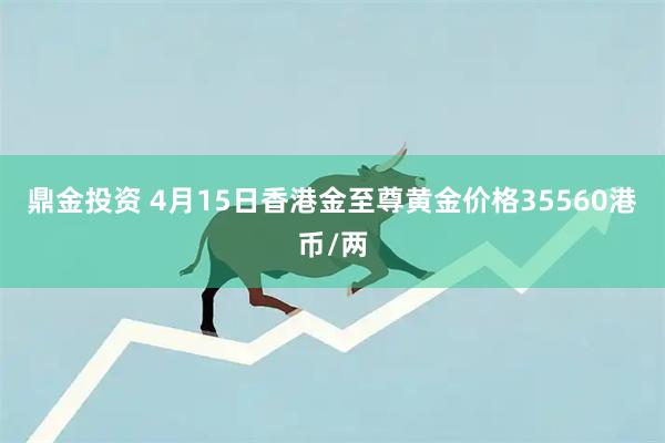 鼎金投资 4月15日香港金至尊黄金价格35560港币/两