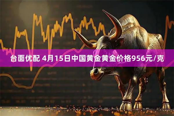 台面优配 4月15日中国黄金黄金价格956元/克