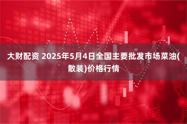 大财配资 2025年5月4日全国主要批发市场菜油(散装)价格行情
