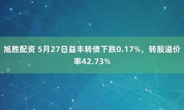 旭胜配资 5月27日益丰转债下跌0.17%，转股溢价率42.73%
