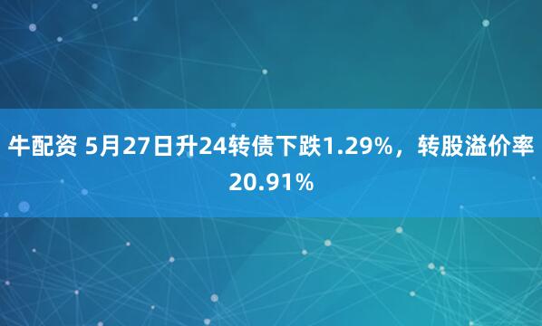 牛配资 5月27日升24转债下跌1.29%，转股溢价率20.91%