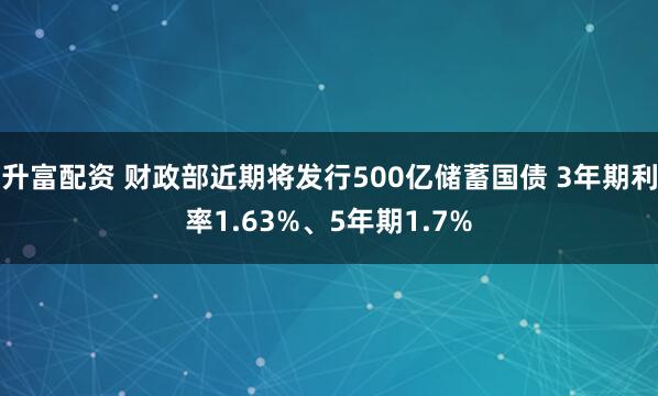 升富配资 财政部近期将发行500亿储蓄国债 3年期利率1.63%、5年期1.7%