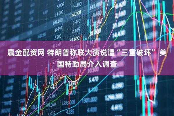 赢金配资网 特朗普称联大演说遭“三重破坏” 美国特勤局介入调查