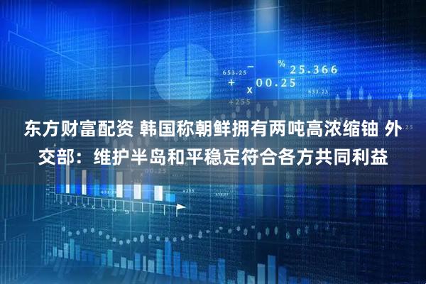 东方财富配资 韩国称朝鲜拥有两吨高浓缩铀 外交部：维护半岛和平稳定符合各方共同利益