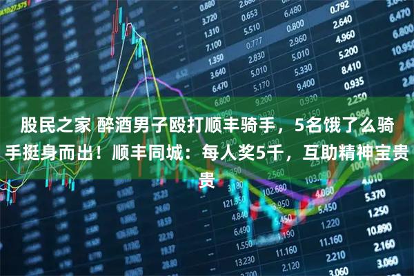 股民之家 醉酒男子殴打顺丰骑手，5名饿了么骑手挺身而出！顺丰同城：每人奖5千，互助精神宝贵