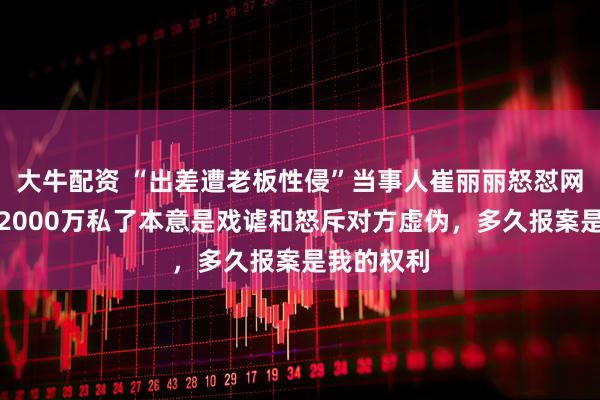 大牛配资 “出差遭老板性侵”当事人崔丽丽怒怼网友：开价2000万私了本意是戏谑和怒斥对方虚伪，多久报案是我的权利