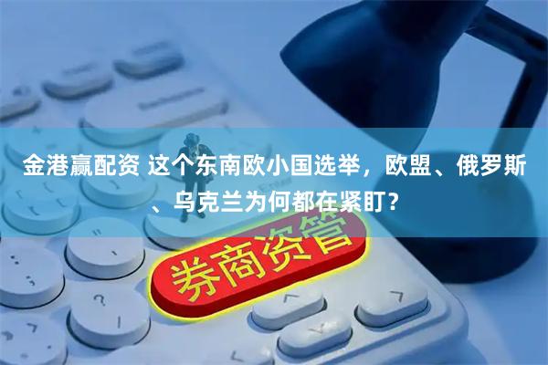 金港赢配资 这个东南欧小国选举，欧盟、俄罗斯、乌克兰为何都在紧盯？