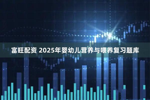 富旺配资 2025年婴幼儿营养与喂养复习题库