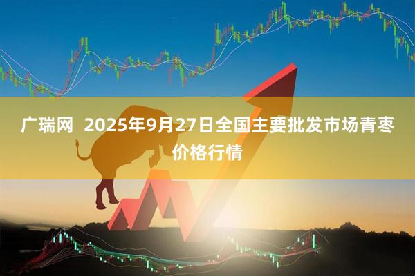 广瑞网  2025年9月27日全国主要批发市场青枣价格行情
