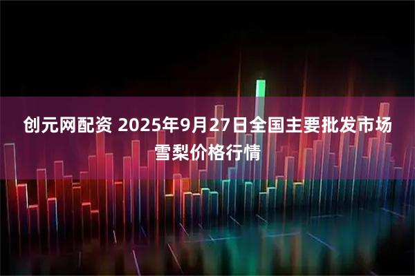 创元网配资 2025年9月27日全国主要批发市场雪梨价格行情