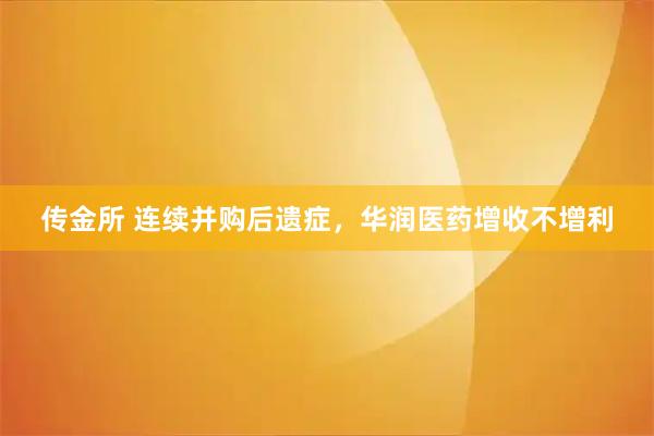 传金所 连续并购后遗症，华润医药增收不增利