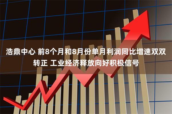 浩鼎中心 前8个月和8月份单月利润同比增速双双转正 工业经济释放向好积极信号