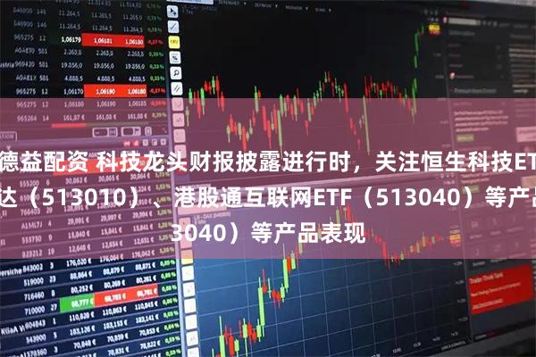 德益配资 科技龙头财报披露进行时，关注恒生科技ETF易方达（513010）、港股通互联网ETF（513040）等产品表现