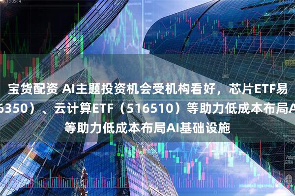 宝货配资 AI主题投资机会受机构看好，芯片ETF易方达（516350）、云计算ETF（516510）等助力低成本布局AI基础设施
