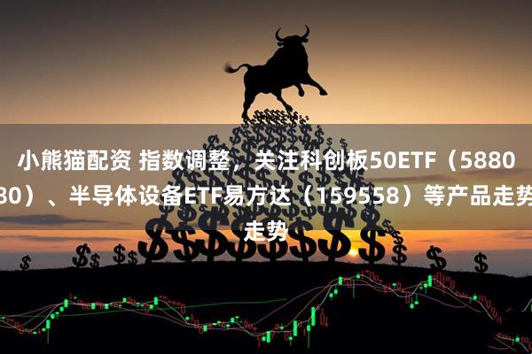 小熊猫配资 指数调整，关注科创板50ETF（588080）、半导体设备ETF易方达（159558）等产品走势