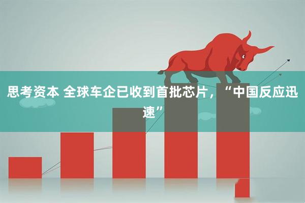 思考资本 全球车企已收到首批芯片，“中国反应迅速”