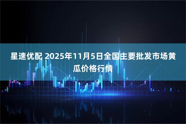 星速优配 2025年11月5日全国主要批发市场黄瓜价格行情