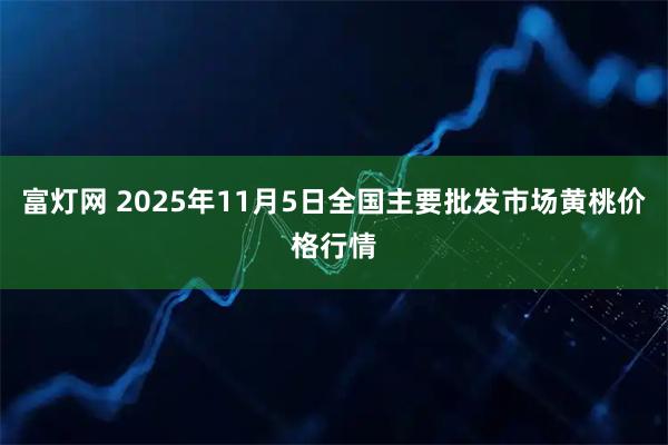富灯网 2025年11月5日全国主要批发市场黄桃价格行情