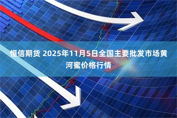 恒信期货 2025年11月5日全国主要批发市场黄河蜜价格行情