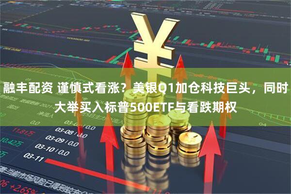 融丰配资 谨慎式看涨？美银Q1加仓科技巨头，同时大举买入标普500ETF与看跌期权