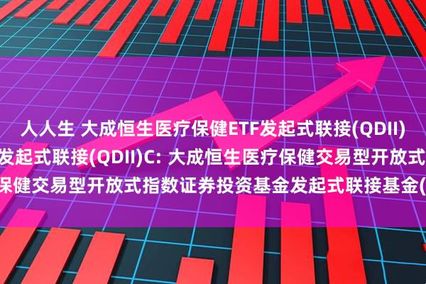 人人生 大成恒生医疗保健ETF发起式联接(QDII)A,大成恒生医疗保健ETF发起式联接(QDII)C: 大成恒生医疗保健交易型开放式指数证券投资基金发起式联接基金(QDII)托管协议