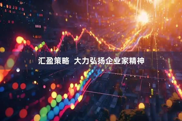 汇盈策略  大力弘扬企业家精神