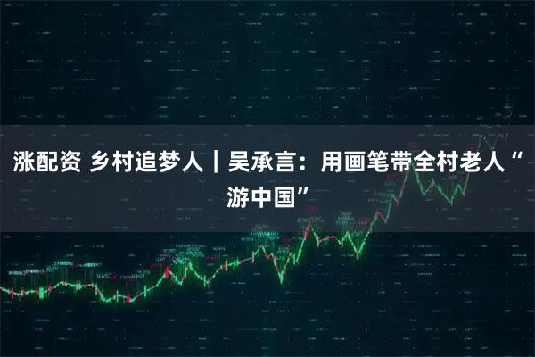 涨配资 乡村追梦人｜吴承言：用画笔带全村老人“游中国”