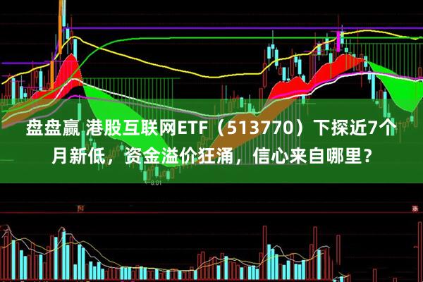 盘盘赢 港股互联网ETF（513770）下探近7个月新低，资金溢价狂涌，信心来自哪里？