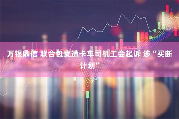 万银鼎信 联合包裹遭卡车司机工会起诉 涉“买断计划”