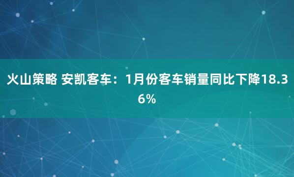 火山策略 安凯客车：1月份客车销量同比下降18.36%