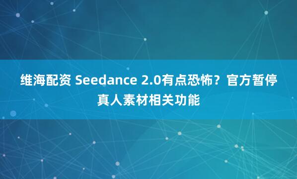 维海配资 Seedance 2.0有点恐怖？官方暂停真人素材相关功能