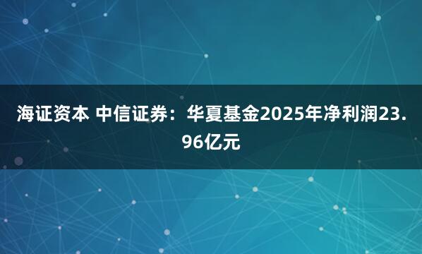海证资本 中信证券：华夏基金2025年净利润23.96亿元