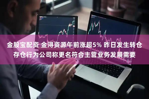 金股宝配资 金浔资源午前涨超5% 昨日发生转仓存仓行为公司称更名符合主营业务发展需要