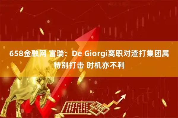 658金融网 富瑞：De Giorgi离职对渣打集团属特别打击 时机亦不利