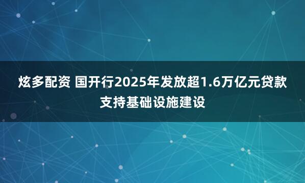 炫多配资 国开行2025年发放超1.6万亿元贷款支持基础设施建设