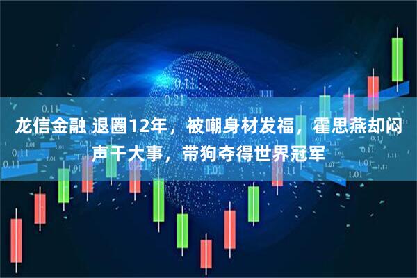 龙信金融 退圈12年，被嘲身材发福，霍思燕却闷声干大事，带狗夺得世界冠军