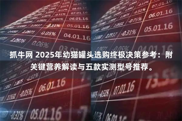 抓牛网 2025年幼猫罐头选购终极决策参考：附关键营养解读与五款实测型号推荐。