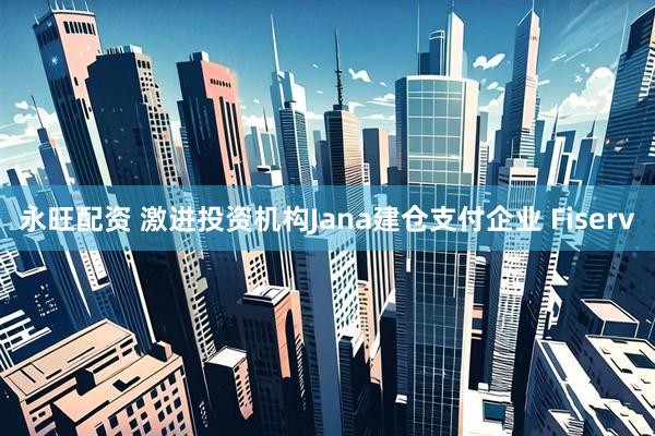 永旺配资 激进投资机构Jana建仓支付企业 Fiserv