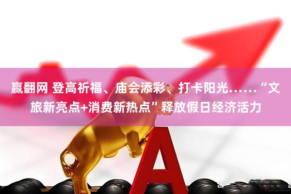 赢翻网 登高祈福、庙会添彩、打卡阳光……“文旅新亮点+消费新热点”释放假日经济活力